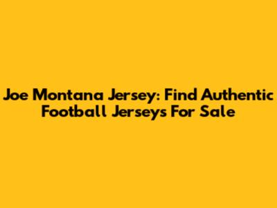 Joe Montana Jersey: Find Authentic Football Jerseys For Sale