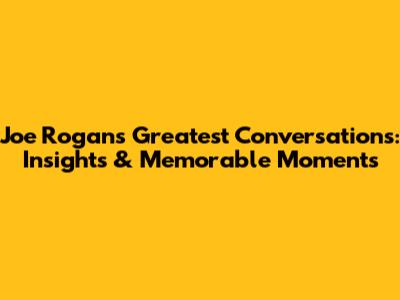 Joe Rogan's Greatest Conversations: Insights & Memorable Moments