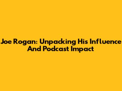 Joe Rogan: Unpacking His Influence And Podcast Impact