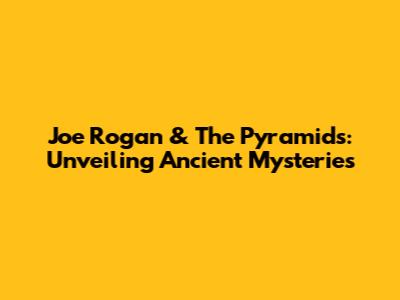 Joe Rogan & The Pyramids: Unveiling Ancient Mysteries