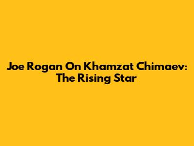 Joe Rogan On Khamzat Chimaev: The Rising Star
