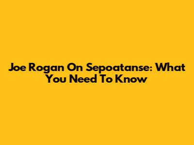 Joe Rogan On Sepoatanse: What You Need To Know