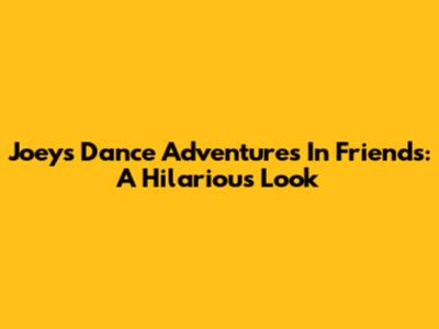 Joey's Dance Adventures In Friends: A Hilarious Look