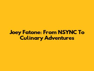 Joey Fatone: From *NSYNC To Culinary Adventures