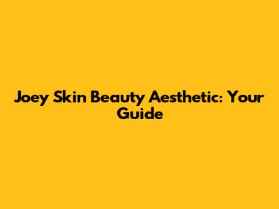 Joey Skin Beauty Aesthetic: Your Guide