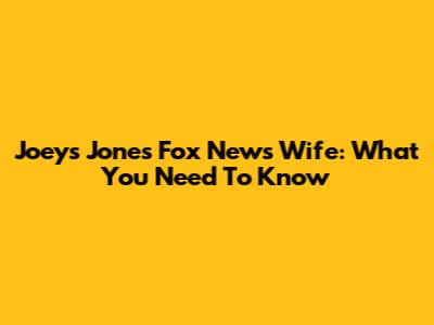 Joeys Jones Fox News Wife: What You Need To Know