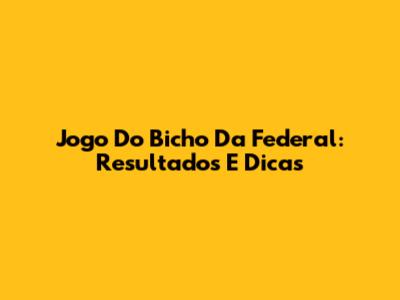 Jogo Do Bicho Da Federal: Resultados E Dicas