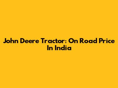 John Deere Tractor: On Road Price In India