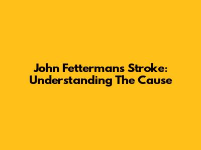 John Fetterman's Stroke: Understanding The Cause