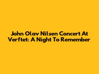 John Olav Nilsen Concert At Verftet: A Night To Remember