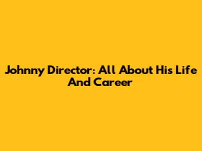 Johnny Director: All About His Life And Career