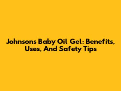 Johnson's Baby Oil Gel: Benefits, Uses, And Safety Tips