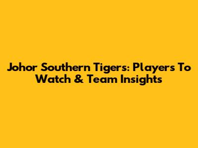 Johor Southern Tigers: Players To Watch & Team Insights