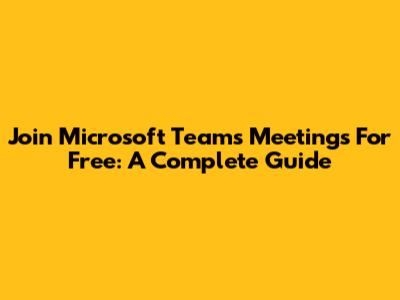 Join Microsoft Teams Meetings For Free: A Complete Guide