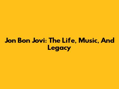 Jon Bon Jovi: The Life, Music, And Legacy