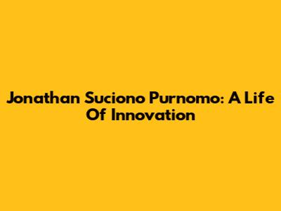 Jonathan Suciono Purnomo: A Life Of Innovation