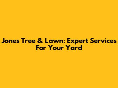 Jones Tree & Lawn: Expert Services For Your Yard