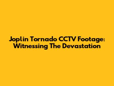 Joplin Tornado CCTV Footage: Witnessing The Devastation
