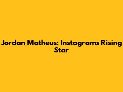 Jordan Matheus: Instagram's Rising Star