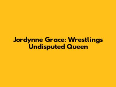Jordynne Grace: Wrestling's Undisputed Queen