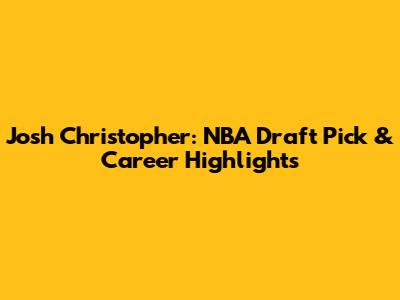 Josh Christopher: NBA Draft Pick & Career Highlights