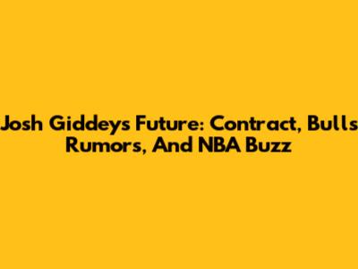 Josh Giddey's Future: Contract, Bulls Rumors, And NBA Buzz