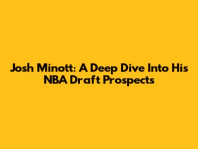 Josh Minott: A Deep Dive Into His NBA Draft Prospects