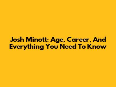 Josh Minott: Age, Career, And Everything You Need To Know