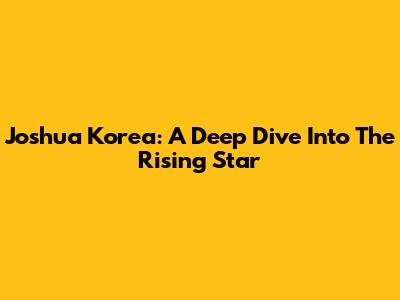 Joshua Korea: A Deep Dive Into The Rising Star