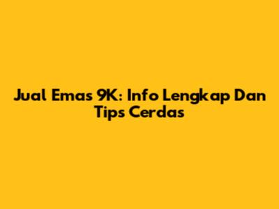 Jual Emas 9K: Info Lengkap Dan Tips Cerdas