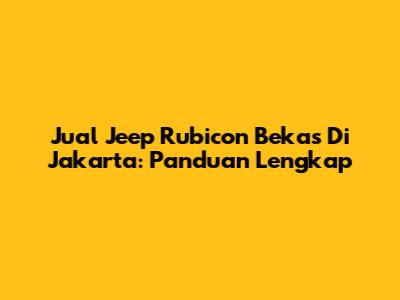 Jual Jeep Rubicon Bekas Di Jakarta: Panduan Lengkap