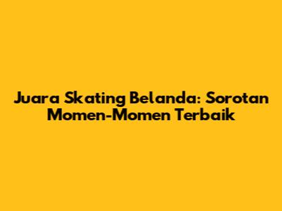 Juara Skating Belanda: Sorotan Momen-Momen Terbaik