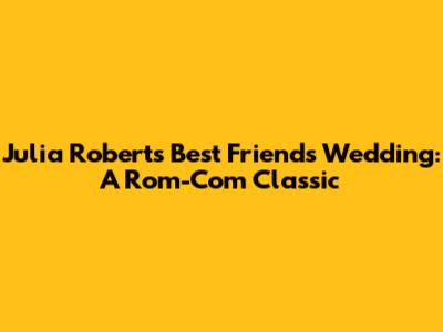 Julia Roberts' Best Friend's Wedding: A Rom-Com Classic