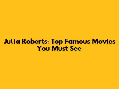 Julia Roberts: Top Famous Movies You Must See