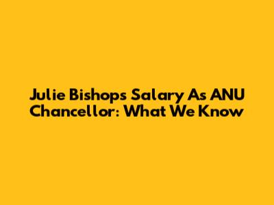 Julie Bishop's Salary As ANU Chancellor: What We Know