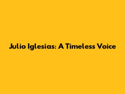 Julio Iglesias: A Timeless Voice