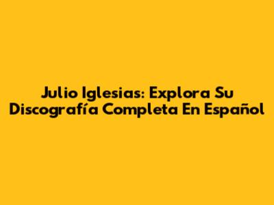 Julio Iglesias: Explora Su Discografía Completa En Español