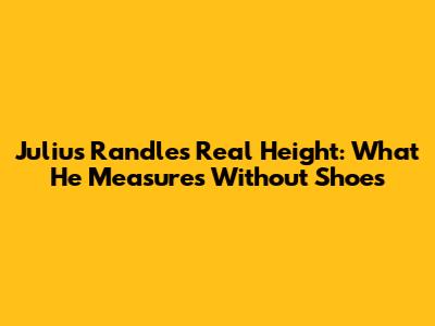 Julius Randle's Real Height: What He Measures Without Shoes