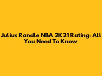 Julius Randle NBA 2K21 Rating: All You Need To Know