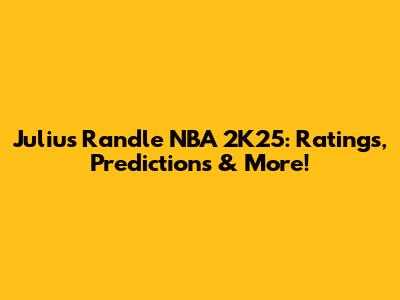 Julius Randle NBA 2K25: Ratings, Predictions & More!