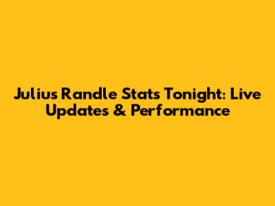 Julius Randle Stats Tonight: Live Updates & Performance