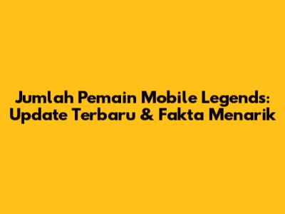 Jumlah Pemain Mobile Legends: Update Terbaru & Fakta Menarik