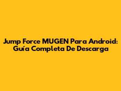 Jump Force MUGEN Para Android: Guía Completa De Descarga