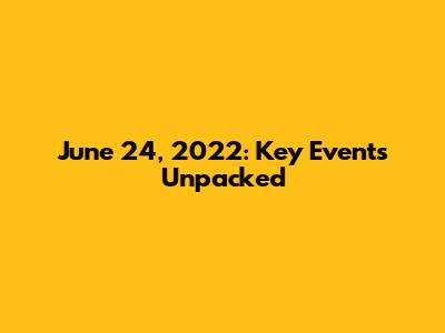 June 24, 2022: Key Events Unpacked
