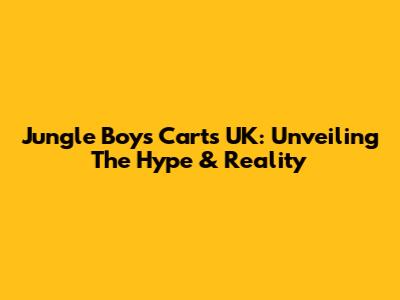 Jungle Boys Carts UK: Unveiling The Hype & Reality