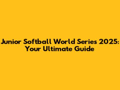 Junior Softball World Series 2025: Your Ultimate Guide