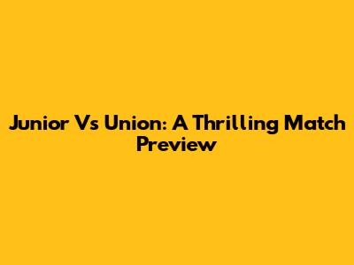 Junior Vs Union: A Thrilling Match Preview