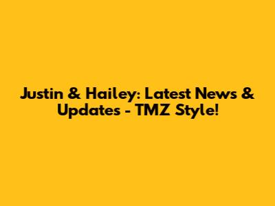 Justin & Hailey: Latest News & Updates - TMZ Style!