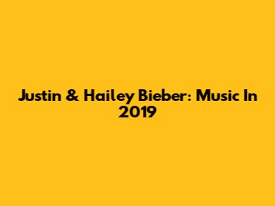 Justin & Hailey Bieber: Music In 2019