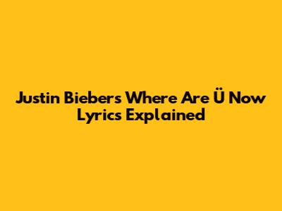 Justin Bieber's "Where Are Ü Now" Lyrics Explained